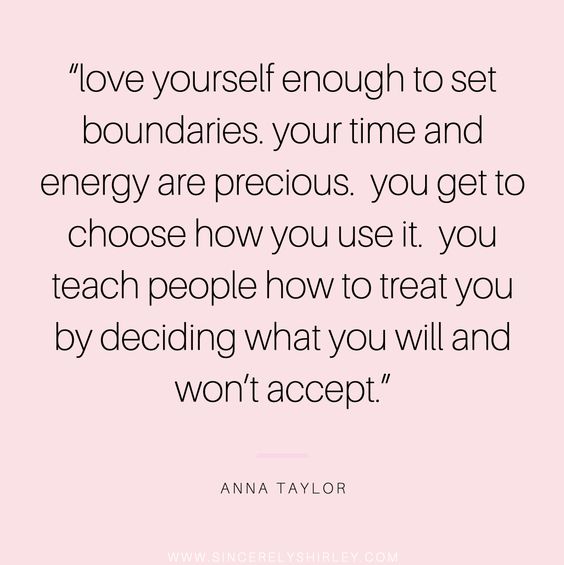 "Love Yourself Enough to Set Boundaries. Your Time and Energy are Precious. You Get to Choose How You Use It. You Teach People How to Treat You by Deciding What You Will and Won't Accept." via Anna Taylor