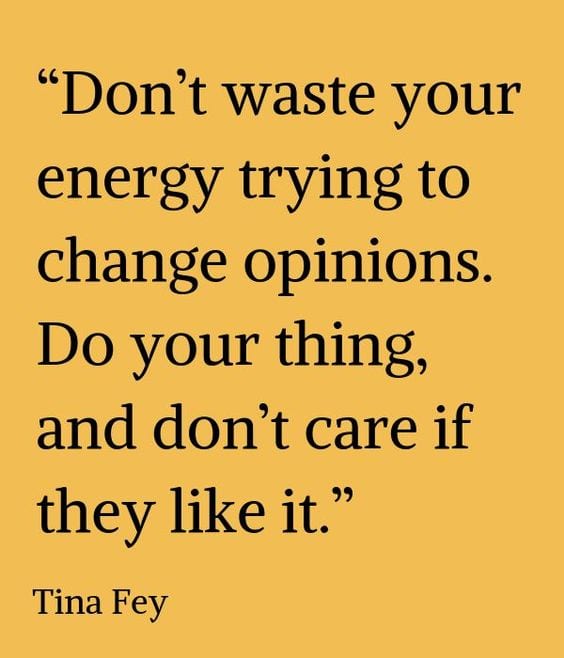 "Don't Waste Your Energy Trying to Change Opinions. Do Your Thing, and Don't Care If They Like It." via Tina Fey