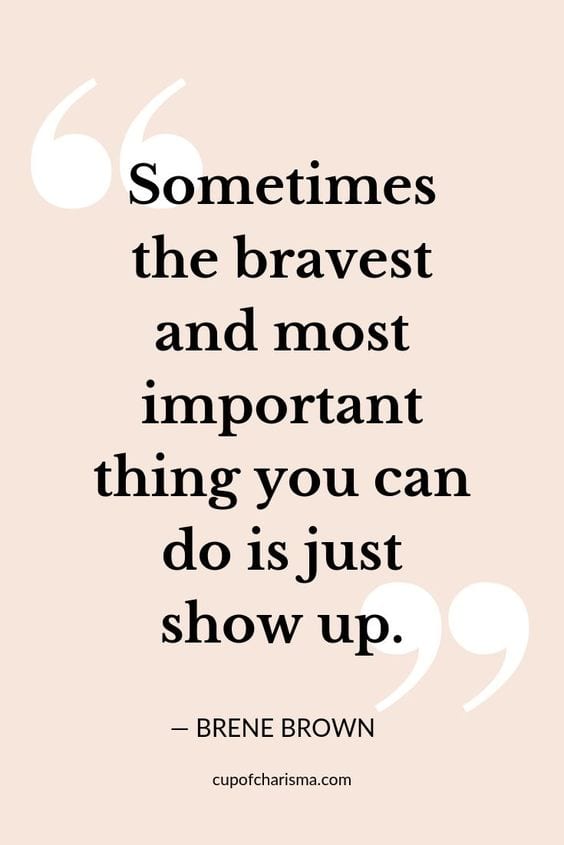 "Sometimes the Bravest and Most Important Thing You Can Do is Just Show Up." via Brene Brown