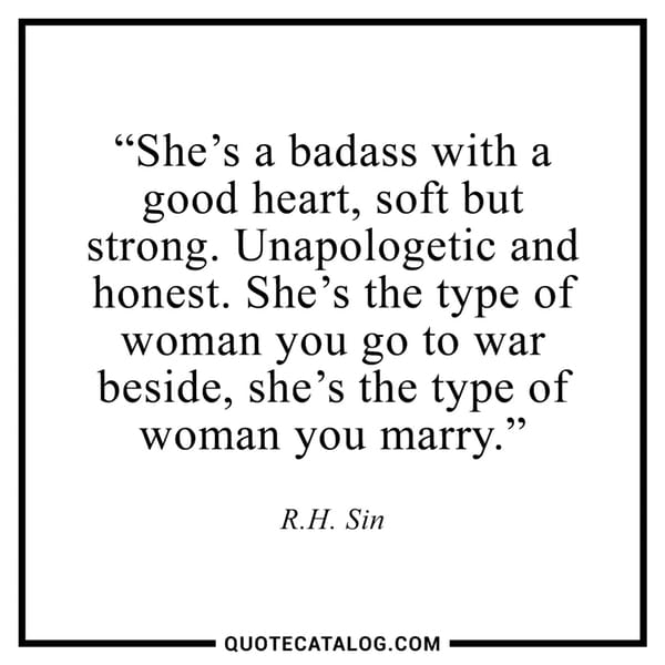 "She's Badass With a Good Heart, Soft But Strong. Unapologetic and Honest. She's the Type of Woman You Got to War Beside, the Type of Woman You Marry." via r.h. Sin