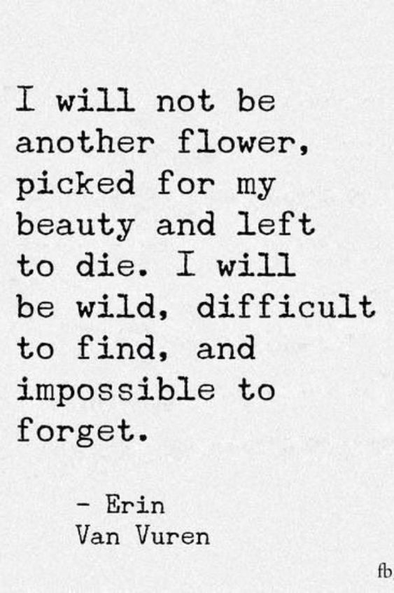 "I Will Not Be Another Flower, Picked For My Beauty and Left to Die. I Will Be Wild, Difficult to Find, and Impossible to Forget." via Erin Van Vuren